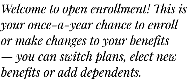 Welcome to open enrollment! This is your once a year chance to enroll or make changes to your benefits — you can swit...
