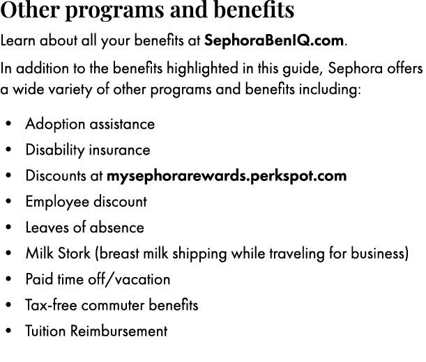 Other programs and benefits Learn about all your benefits at SephoraBenIQ.com. In addition to the benefits highlighte...